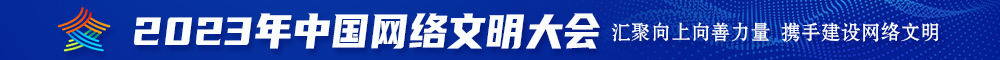 男人的鸡巴戳女人的逼戳出水视屏网站2023年中国网络文明大会